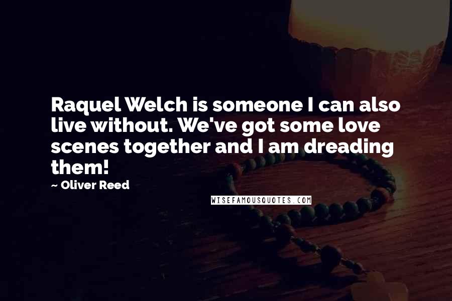 Oliver Reed Quotes: Raquel Welch is someone I can also live without. We've got some love scenes together and I am dreading them!