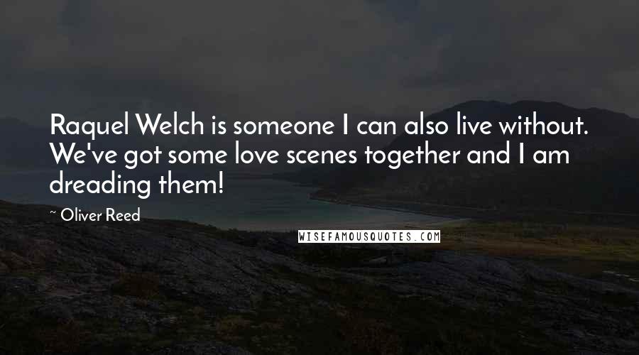 Oliver Reed Quotes: Raquel Welch is someone I can also live without. We've got some love scenes together and I am dreading them!