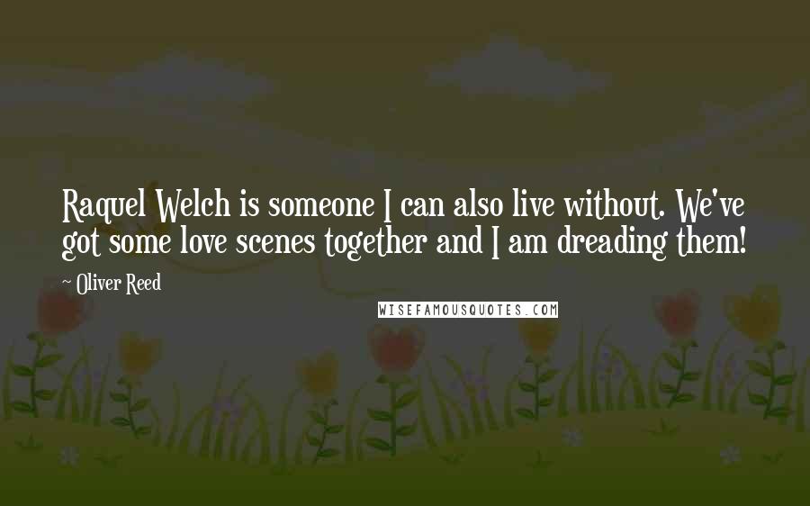 Oliver Reed Quotes: Raquel Welch is someone I can also live without. We've got some love scenes together and I am dreading them!