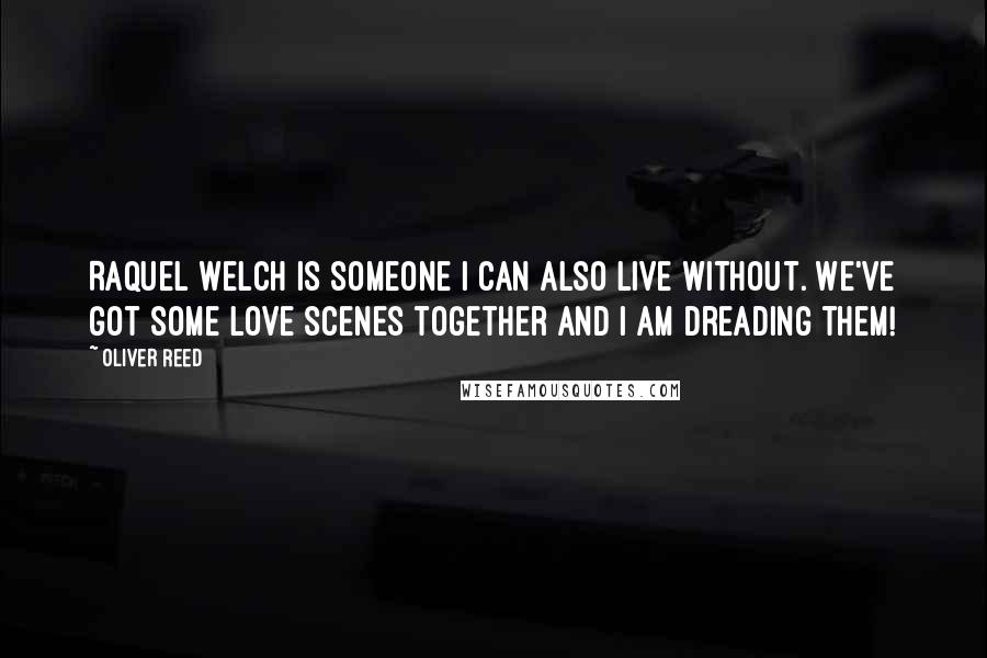 Oliver Reed Quotes: Raquel Welch is someone I can also live without. We've got some love scenes together and I am dreading them!