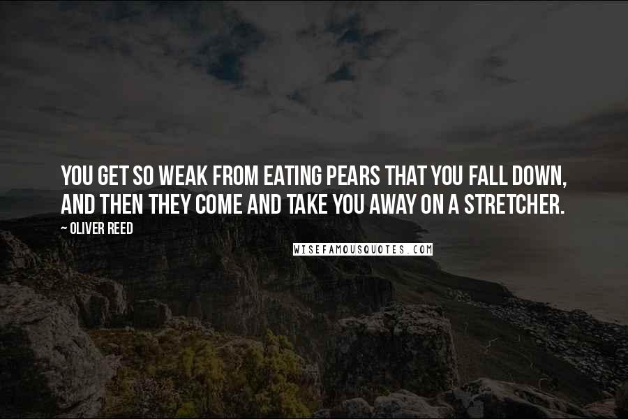 Oliver Reed Quotes: You get so weak from eating pears that you fall down, and then they come and take you away on a stretcher.