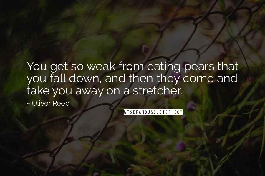 Oliver Reed Quotes: You get so weak from eating pears that you fall down, and then they come and take you away on a stretcher.