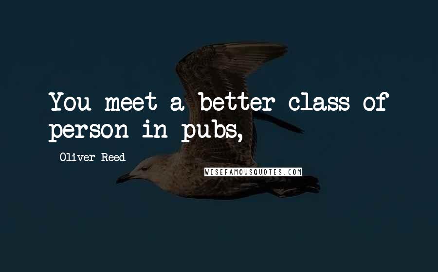 Oliver Reed Quotes: You meet a better class of person in pubs,