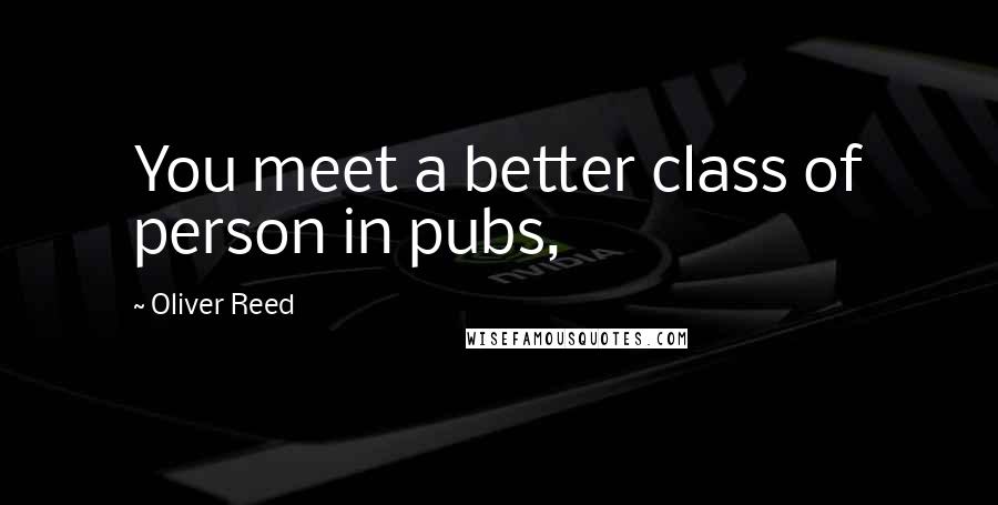 Oliver Reed Quotes: You meet a better class of person in pubs,