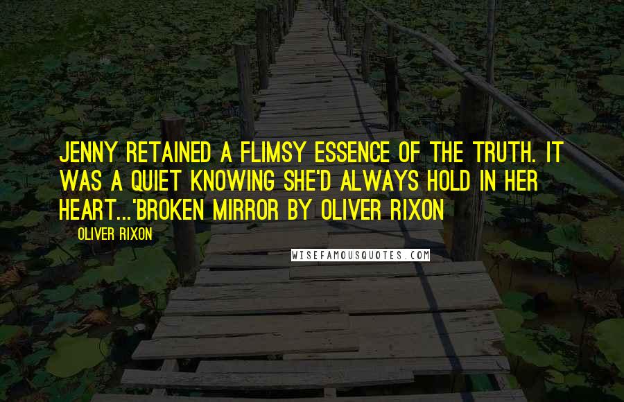 Oliver Rixon Quotes: Jenny retained a flimsy essence of the truth. It was a quiet knowing she'd always hold in her heart...'Broken Mirror by Oliver Rixon