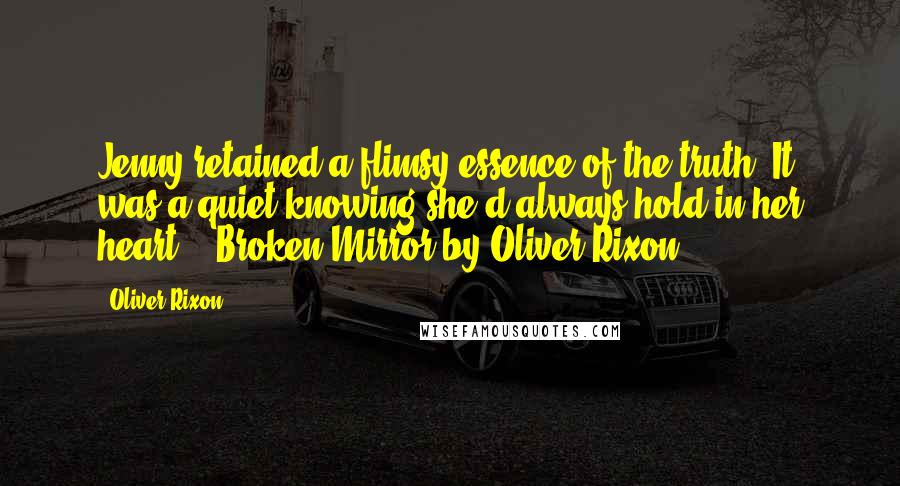 Oliver Rixon Quotes: Jenny retained a flimsy essence of the truth. It was a quiet knowing she'd always hold in her heart...'Broken Mirror by Oliver Rixon