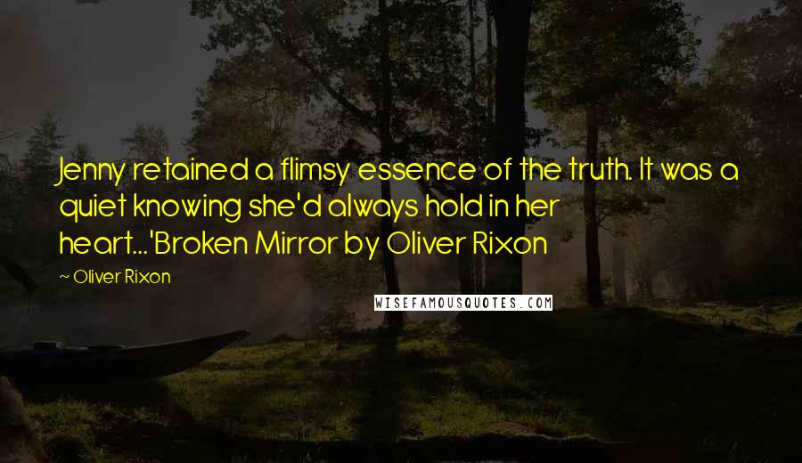 Oliver Rixon Quotes: Jenny retained a flimsy essence of the truth. It was a quiet knowing she'd always hold in her heart...'Broken Mirror by Oliver Rixon