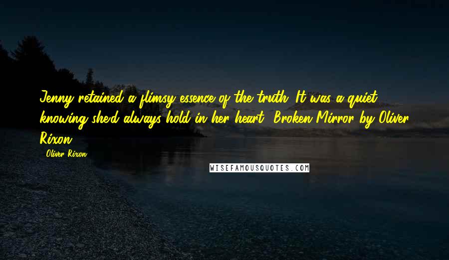 Oliver Rixon Quotes: Jenny retained a flimsy essence of the truth. It was a quiet knowing she'd always hold in her heart...'Broken Mirror by Oliver Rixon