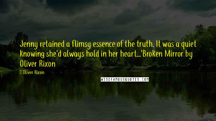 Oliver Rixon Quotes: Jenny retained a flimsy essence of the truth. It was a quiet knowing she'd always hold in her heart...'Broken Mirror by Oliver Rixon
