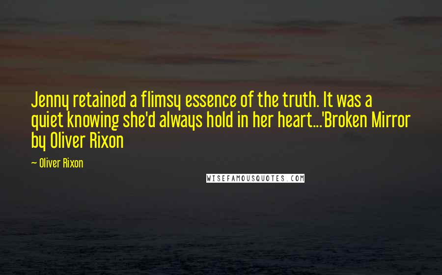 Oliver Rixon Quotes: Jenny retained a flimsy essence of the truth. It was a quiet knowing she'd always hold in her heart...'Broken Mirror by Oliver Rixon