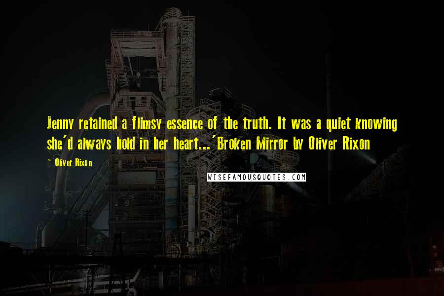 Oliver Rixon Quotes: Jenny retained a flimsy essence of the truth. It was a quiet knowing she'd always hold in her heart...'Broken Mirror by Oliver Rixon