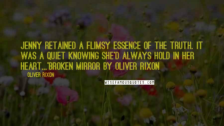 Oliver Rixon Quotes: Jenny retained a flimsy essence of the truth. It was a quiet knowing she'd always hold in her heart...'Broken Mirror by Oliver Rixon
