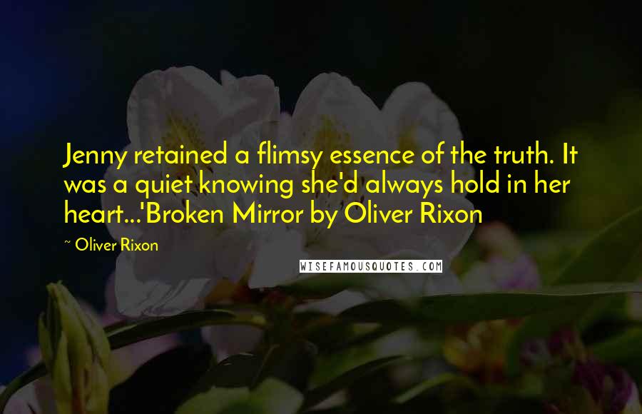 Oliver Rixon Quotes: Jenny retained a flimsy essence of the truth. It was a quiet knowing she'd always hold in her heart...'Broken Mirror by Oliver Rixon