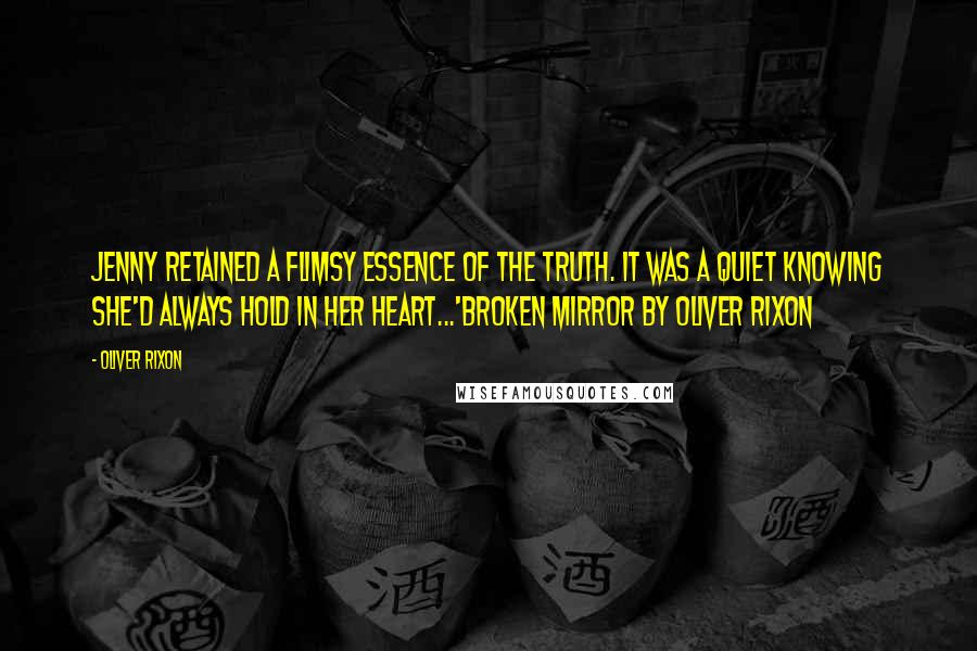 Oliver Rixon Quotes: Jenny retained a flimsy essence of the truth. It was a quiet knowing she'd always hold in her heart...'Broken Mirror by Oliver Rixon