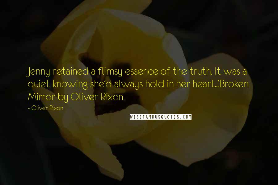 Oliver Rixon Quotes: Jenny retained a flimsy essence of the truth. It was a quiet knowing she'd always hold in her heart...'Broken Mirror by Oliver Rixon