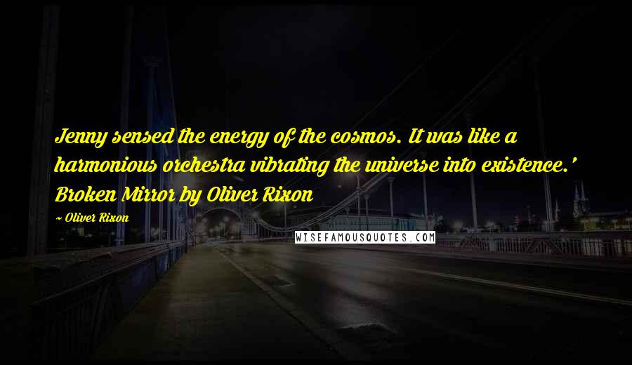 Oliver Rixon Quotes: Jenny sensed the energy of the cosmos. It was like a harmonious orchestra vibrating the universe into existence.' Broken Mirror by Oliver Rixon