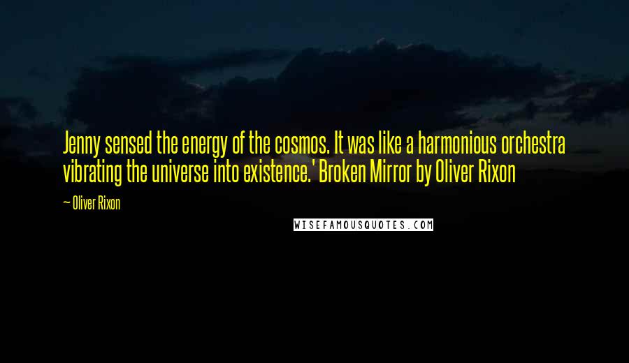 Oliver Rixon Quotes: Jenny sensed the energy of the cosmos. It was like a harmonious orchestra vibrating the universe into existence.' Broken Mirror by Oliver Rixon