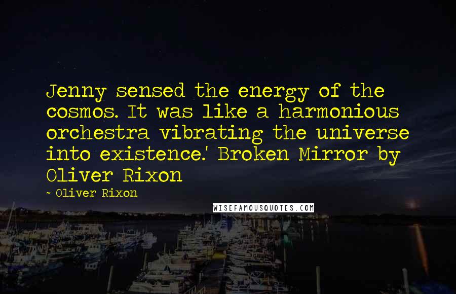 Oliver Rixon Quotes: Jenny sensed the energy of the cosmos. It was like a harmonious orchestra vibrating the universe into existence.' Broken Mirror by Oliver Rixon