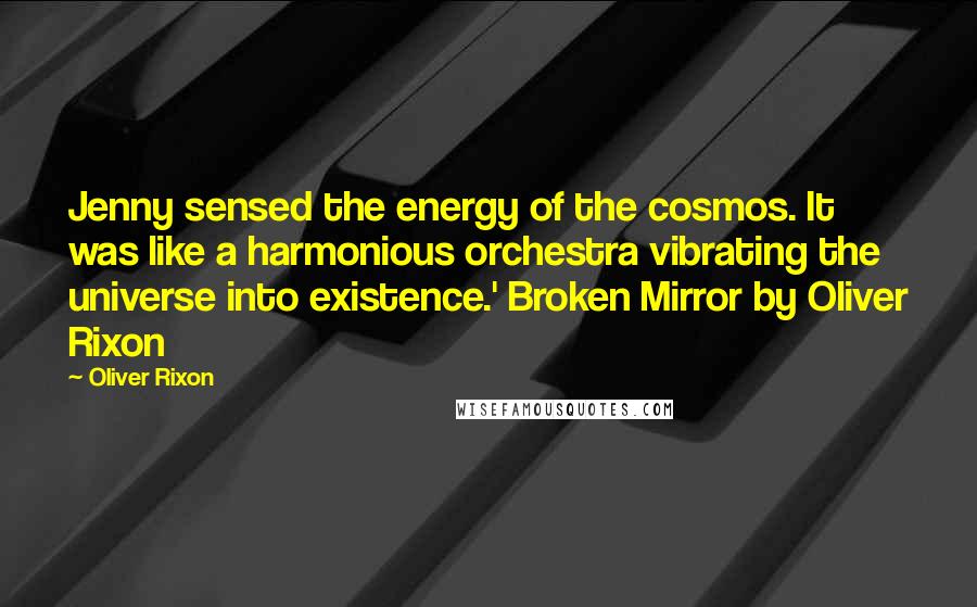 Oliver Rixon Quotes: Jenny sensed the energy of the cosmos. It was like a harmonious orchestra vibrating the universe into existence.' Broken Mirror by Oliver Rixon