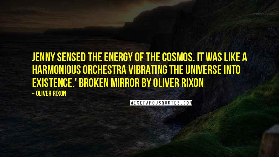 Oliver Rixon Quotes: Jenny sensed the energy of the cosmos. It was like a harmonious orchestra vibrating the universe into existence.' Broken Mirror by Oliver Rixon