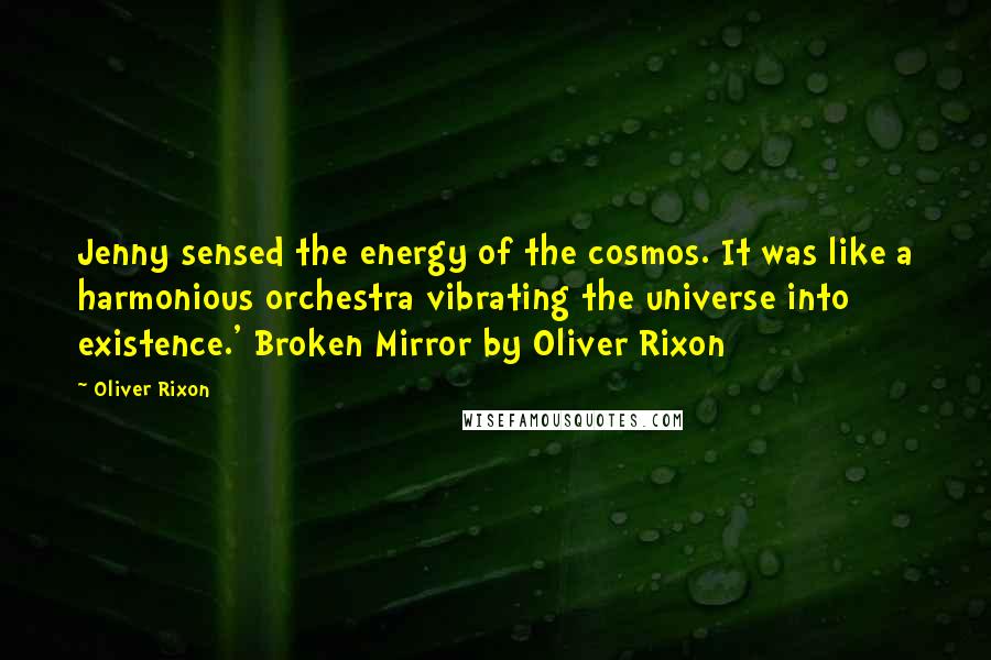 Oliver Rixon Quotes: Jenny sensed the energy of the cosmos. It was like a harmonious orchestra vibrating the universe into existence.' Broken Mirror by Oliver Rixon