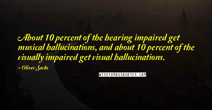 Oliver Sacks Quotes: About 10 percent of the hearing impaired get musical hallucinations, and about 10 percent of the visually impaired get visual hallucinations.