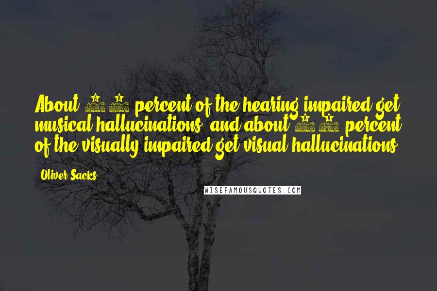 Oliver Sacks Quotes: About 10 percent of the hearing impaired get musical hallucinations, and about 10 percent of the visually impaired get visual hallucinations.