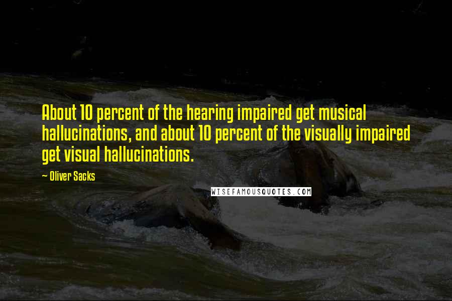 Oliver Sacks Quotes: About 10 percent of the hearing impaired get musical hallucinations, and about 10 percent of the visually impaired get visual hallucinations.