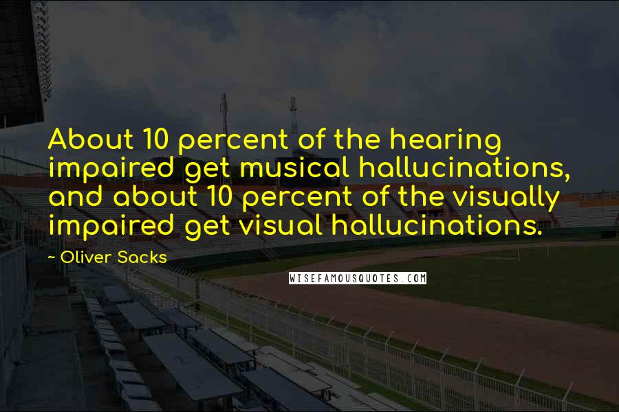 Oliver Sacks Quotes: About 10 percent of the hearing impaired get musical hallucinations, and about 10 percent of the visually impaired get visual hallucinations.