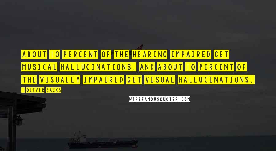 Oliver Sacks Quotes: About 10 percent of the hearing impaired get musical hallucinations, and about 10 percent of the visually impaired get visual hallucinations.