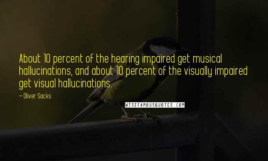 Oliver Sacks Quotes: About 10 percent of the hearing impaired get musical hallucinations, and about 10 percent of the visually impaired get visual hallucinations.