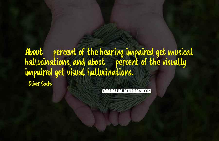 Oliver Sacks Quotes: About 10 percent of the hearing impaired get musical hallucinations, and about 10 percent of the visually impaired get visual hallucinations.