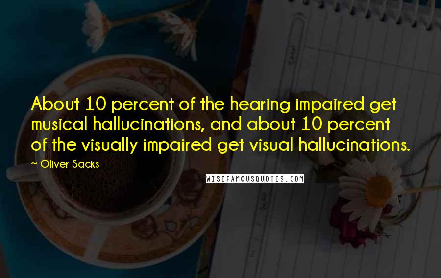 Oliver Sacks Quotes: About 10 percent of the hearing impaired get musical hallucinations, and about 10 percent of the visually impaired get visual hallucinations.