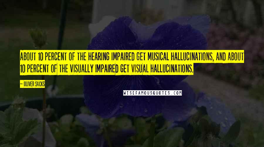 Oliver Sacks Quotes: About 10 percent of the hearing impaired get musical hallucinations, and about 10 percent of the visually impaired get visual hallucinations.