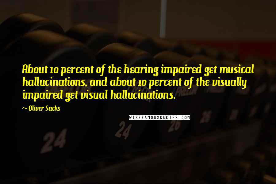 Oliver Sacks Quotes: About 10 percent of the hearing impaired get musical hallucinations, and about 10 percent of the visually impaired get visual hallucinations.