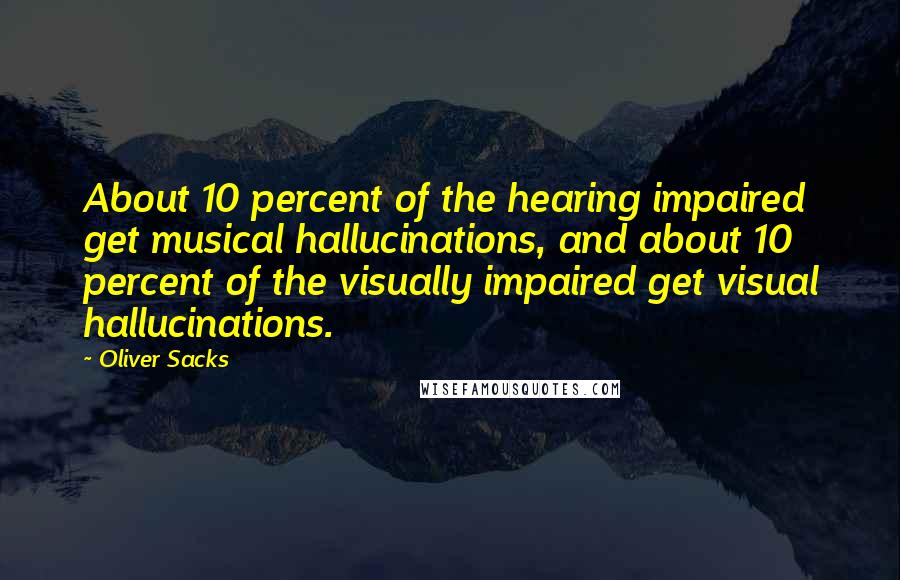 Oliver Sacks Quotes: About 10 percent of the hearing impaired get musical hallucinations, and about 10 percent of the visually impaired get visual hallucinations.