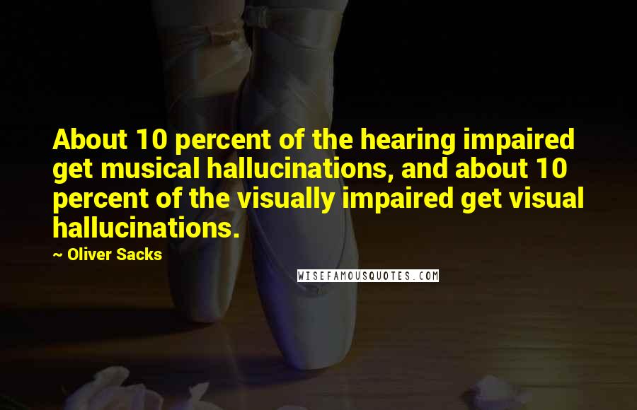 Oliver Sacks Quotes: About 10 percent of the hearing impaired get musical hallucinations, and about 10 percent of the visually impaired get visual hallucinations.