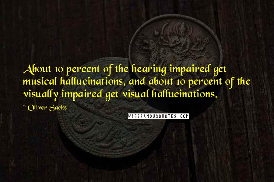 Oliver Sacks Quotes: About 10 percent of the hearing impaired get musical hallucinations, and about 10 percent of the visually impaired get visual hallucinations.