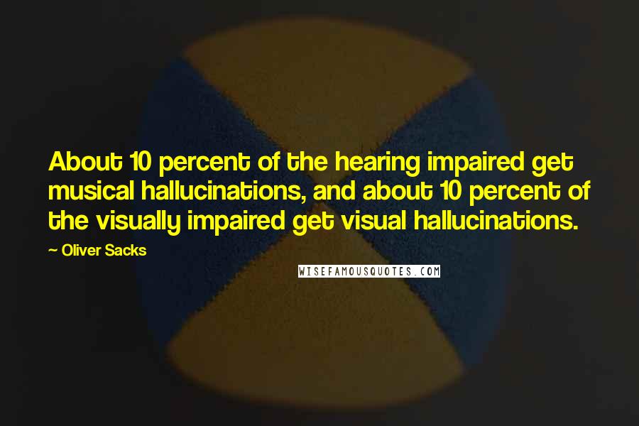 Oliver Sacks Quotes: About 10 percent of the hearing impaired get musical hallucinations, and about 10 percent of the visually impaired get visual hallucinations.