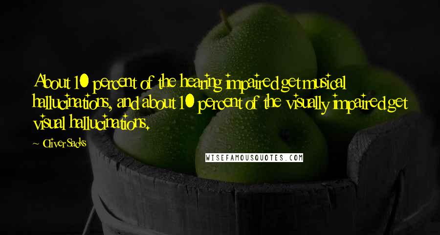 Oliver Sacks Quotes: About 10 percent of the hearing impaired get musical hallucinations, and about 10 percent of the visually impaired get visual hallucinations.