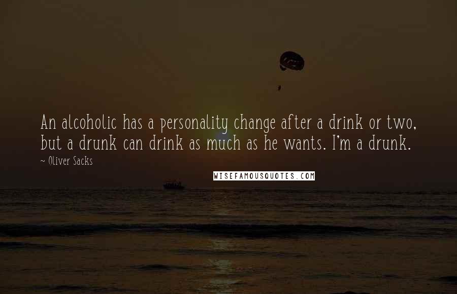 Oliver Sacks Quotes: An alcoholic has a personality change after a drink or two, but a drunk can drink as much as he wants. I'm a drunk.