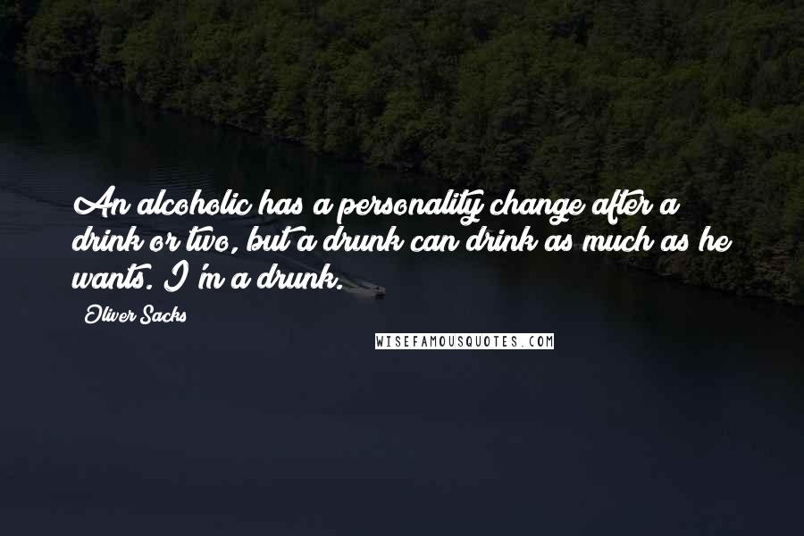 Oliver Sacks Quotes: An alcoholic has a personality change after a drink or two, but a drunk can drink as much as he wants. I'm a drunk.