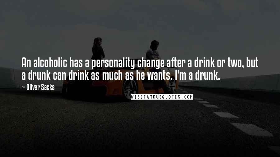 Oliver Sacks Quotes: An alcoholic has a personality change after a drink or two, but a drunk can drink as much as he wants. I'm a drunk.