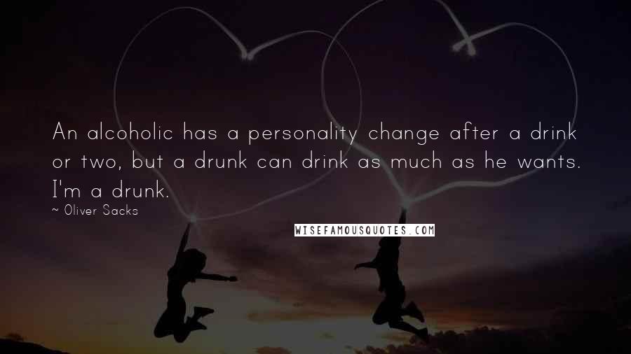 Oliver Sacks Quotes: An alcoholic has a personality change after a drink or two, but a drunk can drink as much as he wants. I'm a drunk.