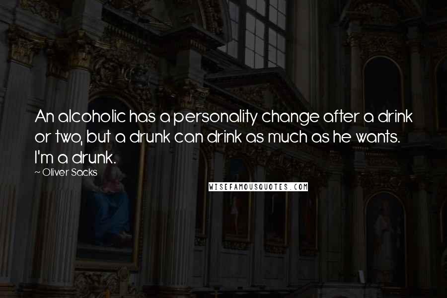 Oliver Sacks Quotes: An alcoholic has a personality change after a drink or two, but a drunk can drink as much as he wants. I'm a drunk.