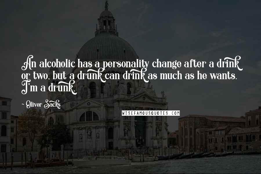 Oliver Sacks Quotes: An alcoholic has a personality change after a drink or two, but a drunk can drink as much as he wants. I'm a drunk.