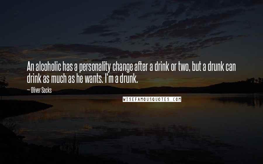 Oliver Sacks Quotes: An alcoholic has a personality change after a drink or two, but a drunk can drink as much as he wants. I'm a drunk.