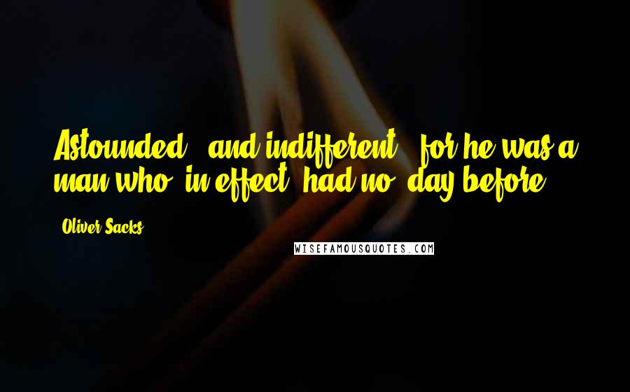 Oliver Sacks Quotes: Astounded - and indifferent - for he was a man who, in effect, had no 'day before'.