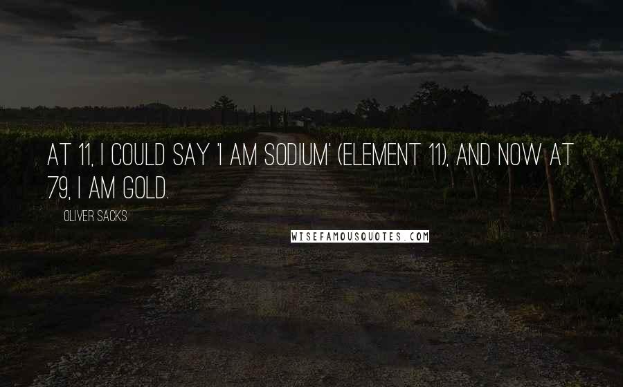 Oliver Sacks Quotes: At 11, I could say 'I am sodium' (Element 11), and now at 79, I am gold.