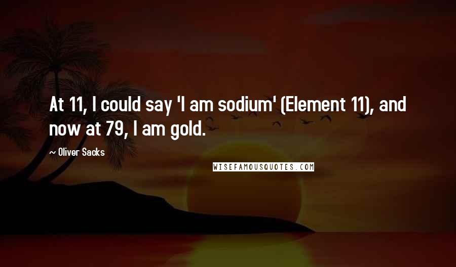 Oliver Sacks Quotes: At 11, I could say 'I am sodium' (Element 11), and now at 79, I am gold.
